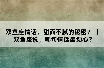 双鱼座情话，甜而不腻的秘密？ ｜ 双鱼座说，哪句情话最动心？